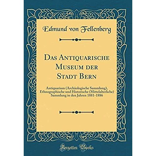 Das Antiquarische Museum Der Stadt Bern: Antiquarium (Archaologische Sammlung), Ethnographische Und Historische (Mittelalterliche) Sammlung In Den Jahren 1881-1886 (Classic Reprint)