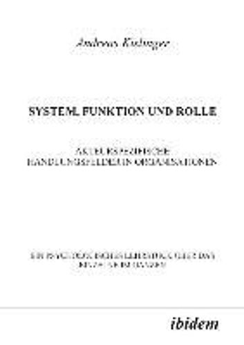 System, Funktion Und Rolle. Akteurspezifische Handlungsfelder In Organisationen. Ein Psychologisches Lehrstück Über Das Einzelne Im Ganzen