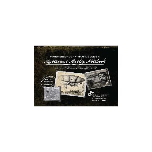 Professor Jonathan T. Buck's Mysterious Airship Notebook: The Lost Step-By-Step Dirigible Drawings From The Pioneer Of Steampunk Design