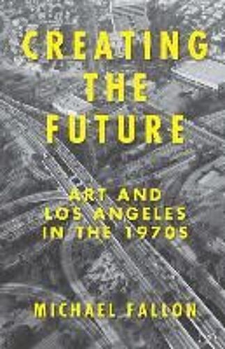 Creating The Future: Art And Los Angeles In The 1970s