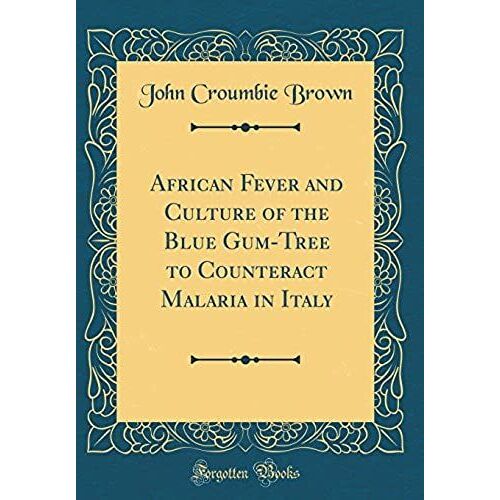 African Fever And Culture Of The Blue Gum-Tree To Counteract Malaria In Italy (Classic Reprint)