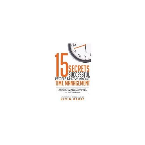15 Secrets Successful People Know About Time Management: The Productivity Habits Of 7 Billionaires, 13 Olympic Athletes, 29 Straight-A Students, And 2