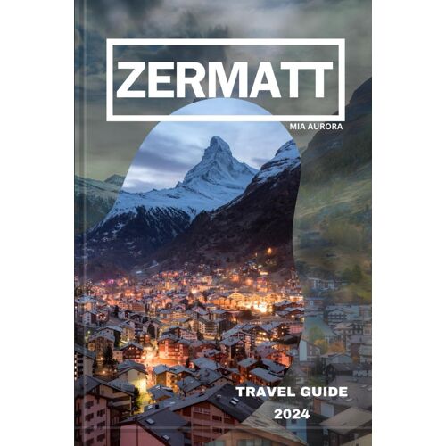Zermatt Travel Guide 2024: Unveiling The Best Of Zermatt: Your Ultimate Travel Companion To Switzerland's Alpine Paradise.