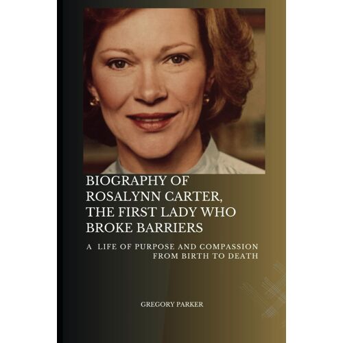 Biography Of Rosalynn Carter, The First Lady Who Broke Barriers: A Life Of Purpose And Compassion From Birth To Death