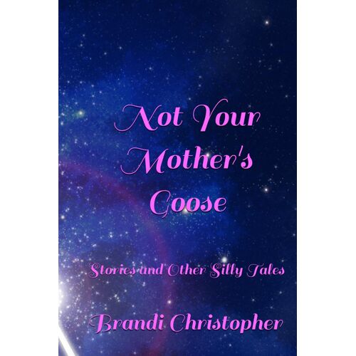 Not Your Mother's Goose: Stories And Other Silly Tales