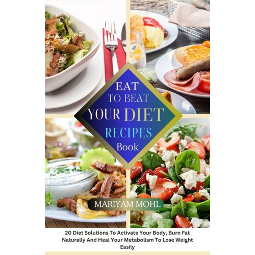 Eat To Beat Your Diet Recipes Book: 20 Diet Solution To Activate Your Body, Burn Fat Naturally And Heal Your Metabolism To Lose Weight Easily.