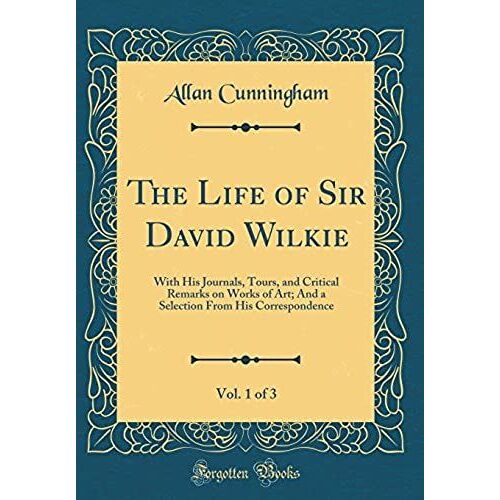 The Life Of Sir David Wilkie, Vol. 1 Of 3: With His Journals, Tours, And Critical Remarks On Works Of Art; And A Selection From His Correspondence (Classic Reprint)