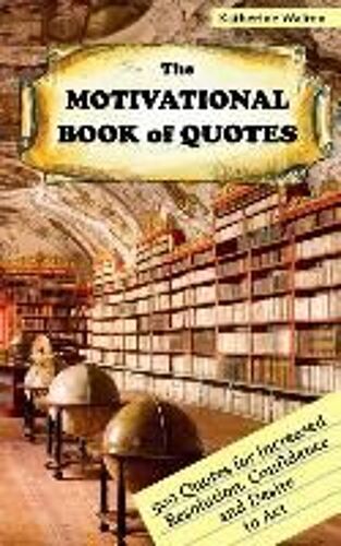 The Motivational Book Of Quotes: 500 Quotes For Increased Resolution, Confidence And Desire To Act
