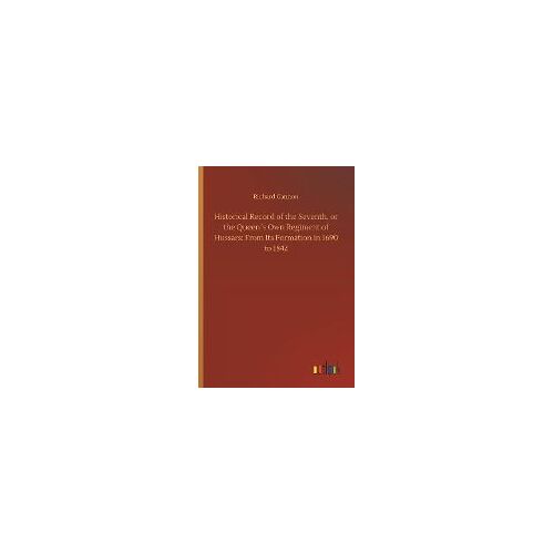 Historical Record Of The Seventh, Or The Queen?S Own Regiment Of Hussars: From Its Formation In 1690 To 1842