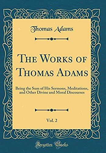 The Works Of Thomas Adams, Vol. 2: Being The Sum Of His Sermons, Meditations, And Other Divine And Moral Discourses (Classic Reprint)