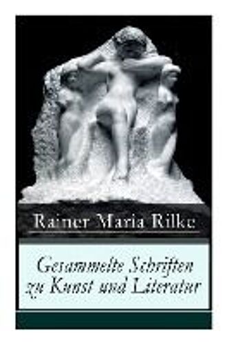 Gesammelte Schriften Zu Kunst Und Literatur: Briefe An Einen Jungen Dichter + Hermann Hesse + Thomas Mann's Buddenbrooks + Worpswede + Auguste Rodin +