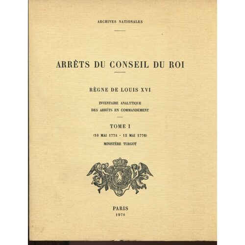 Arrêts Du Conseil Du Roi. Règne De Louis Xvi - Inventaire Analytique Des Arrêts En Commandement Tome I. (10 Mai 1774-12 Mai 1776) Ministère Turgot
