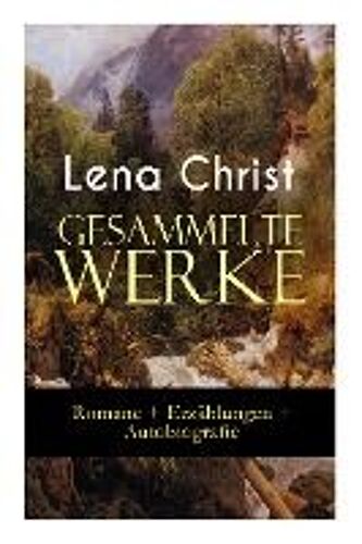 Gesammelte Werke: Romane + Erzählungen + Autobiografie: Die Rumplhanni, Erinnerungen Einer Überflüssigen, Bayerische Geschichten, Madam