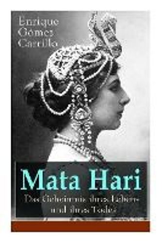 Mata Hari: Das Geheimnis Ihres Lebens Und Ihres Todes: Die Biografie Der Bekanntesten Spionin Aller Zeiten