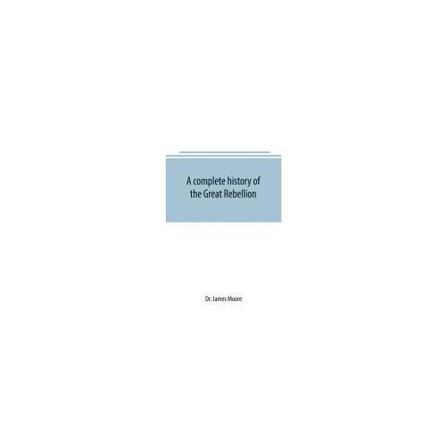 A Complete History Of The Great Rebellion ; Or, The Civil War In The United States, 1861-1865 Comprising A Full And Impartial Account Of The Military And Naval Operations, With Vivid And Accurate Descriptions Of The Various Battles, Bombardments, Skirmish