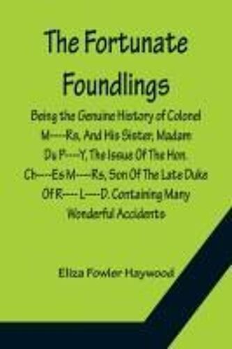 The Fortunate Foundlings Being The Genuine History Of Colonel M----Rs, And His Sister, Madam Du P----Y, The Issue Of The Hon. Ch----Es M----Rs, Son Of The Late Duke Of R---- L----D. Containing Many Wonderful Accidents That Befel Them In Their Travels, And