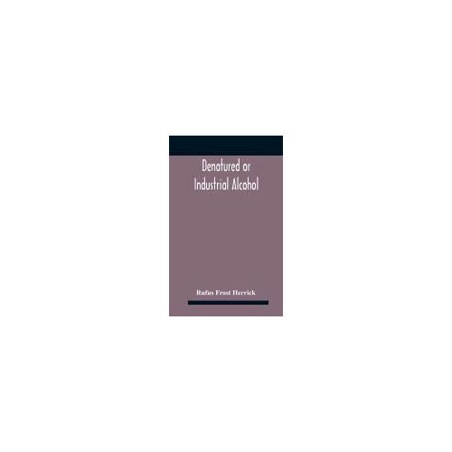 Denatured Or Industrial Alcohol; A Treatise On The History, Manufacture, Composition, Uses, And Possibilities Of Industrial Alcohol In The Various Countries Permitting Its Use And The Laws And Regulations Governing The Same, Including The United States Wi