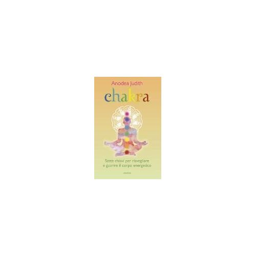Chakra. Sette Chiavi Per Risvegliare E Guarire Il Corpo Energetico