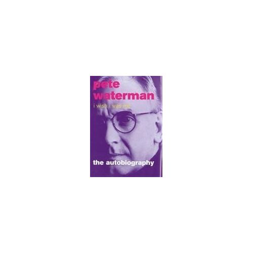 I Wish I Was Me: Pete Waterman - The Autobiography