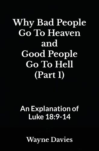 Why Bad People Go To Heaven And Good People Go To Hell (Part 1): An Explanation Of Luke 18:9-14