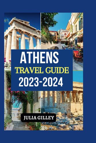 Athens Travel Guide 2023-2024: Exploring A City Where Past And Present Intersect: The Most Up-To-Date Travel Guide For A Memorable Trip,Essential Tips To First Time Visitor And Hidden Gem