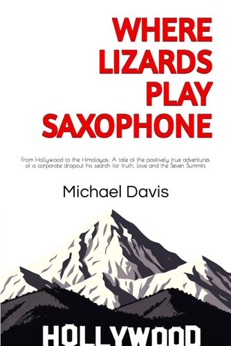 Where Lizards Play Saxophone: From Hollywood To The Himalayas: A Tale Of The Positively True Adventures Of A Corporate Dropout His Search For Truth, Love And The Seven Summits