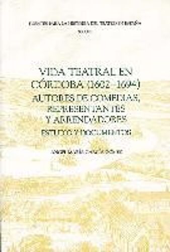 Vida Teatral En Córdoba (1602-1694): Autores De Comedias, Representantes Y Arrendadores: Estudio Y Documentos