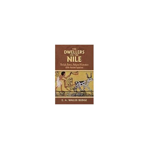 The Dwellers On The Nile: The Life, History, Religion And Literature Of The Ancient Egyptians