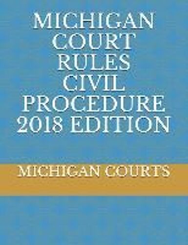 Michigan Court Rules Civil Procedure 2018 Edition
