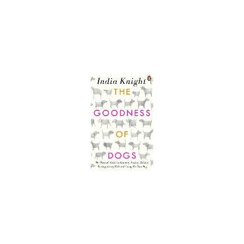 The Goodness Of Dogs: The Human's Guide To Choosing, Buying, Training, Feeding, Living With And Caring For Your Dog