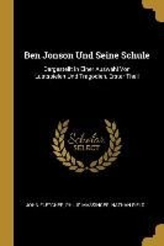 Ben Jonson Und Seine Schule: Dargestellt In Einer Auswahl Von Lustspielen Und Tragödien, Erster Theil