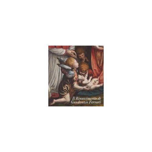 Il Rinascimento Di Gaudenzio Ferrari. Catalogo Della Mostra (Novara-Vercelli-Varallo Sesia, 24 Marzo-1 Luglio 2018)