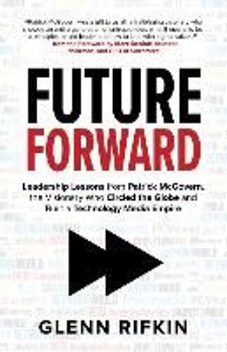 Future Forward: Leadership Lessons From Patrick Mcgovern, The Visionary Who Circled The Globe And Built A Technology Media Empire