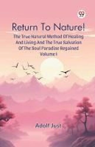 Return To Nature! The True Natural Method Of Healing And Living And The True Salvation Of The Soul Paradise Regained Volume I