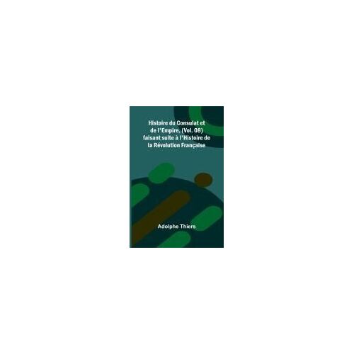 Histoire Du Consulat Et De L'empire, (Vol. 08); Faisant Suite À L'histoire De La Révolution Française