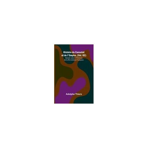 Histoire Du Consulat Et De L'empire, (Vol. 02); Faisant Suite À L'histoire De La Révolution Française