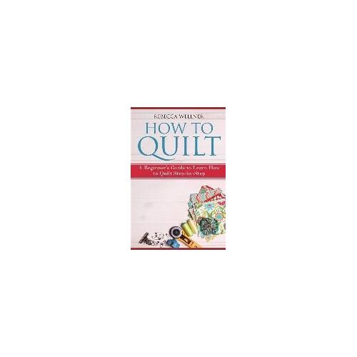 How To Quilt: A Beginner's Guide To Learn How To Quilt Step-By-Step