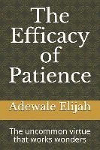 The Efficacy Of Patience: The Uncommon Virtue That Works Wonders