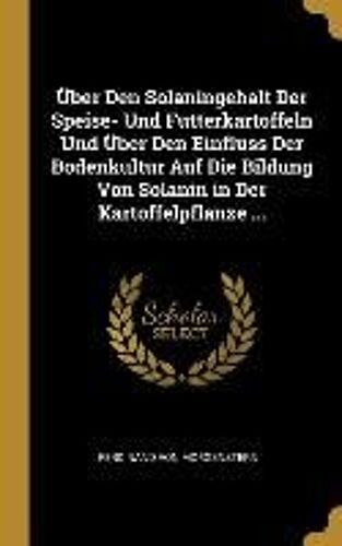 Über Den Solaningehalt Der Speise- Und Futterkartoffeln Und Über Den Einfluss Der Bodenkultur Auf Die Bildung Von Solanin In Der Kartoffelpflanze ...