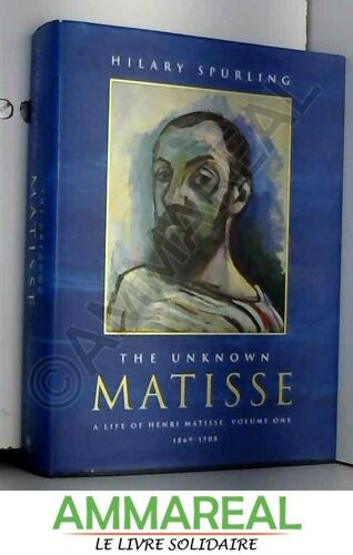 The Unknown Matisse: A Life Of Henri Matisse Volume One