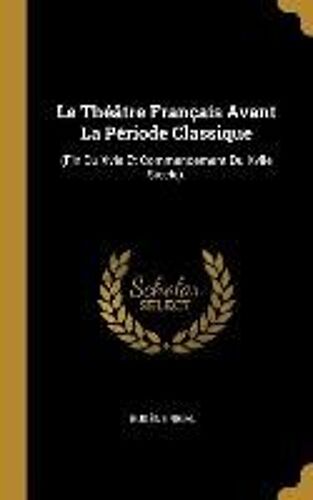 Le Théâtre Français Avant La Période Classique: (Fin Du Xvie Et Commencement Du Xviie Siècle).