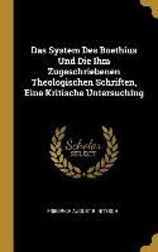 Das System Des Boethius Und Die Ihm Zugeschriebenen Theologischen Schriften, Eine Kritische Untersuching
