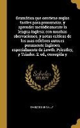 Gramática Que Contiene Reglas Faciles Para Pronunciar, Y Aprender Metódicamente La Lengua Inglesa; Con Muchas Obervaciones, Y Notas Críticas De Los Ma