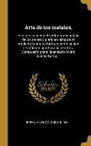 Arte De Los Metales,: En Que Se Enseña El Verdadero Beneficio De Los De Oro Y Plata Por Azogue: El Modo De Fundirlos Todos, Y Como Se Han De