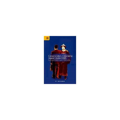 Changing Chinese Masculinities: From Imperial Pillars Of State To Global Real Men