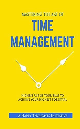 Mastering The Art Of Time Management - Highest Use Of Your Time To Achieve Your Highest Potential