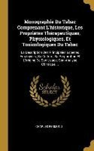 Monographie Du Tabac Comprenant L'historique, Les Propriétés Thérapeutiques, Physiologiques, Et Toxicologiques Du Tabac