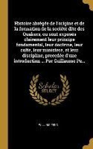 Histoire Abrégée De L'origine Et De La Formation De La Société Dite Des Quakers, Ou Sont Exposés Clairement Leur Principe Fondamental, Leur Doctrine, Leur Culte, Leur Ministere, Et Leur Discipline, Precedée D'une Introduction ... Par Guillaume Pe...