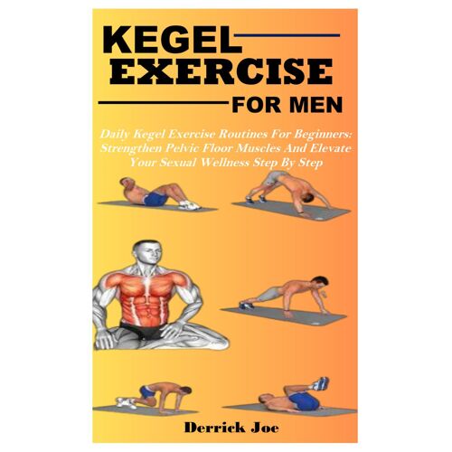 Kegel Exercise For Men: Daily Kegel Exercise Routines For Beginners: Strengthen Pelvic Floor Muscles And Elevate Your Sexual Wellness Step By Step