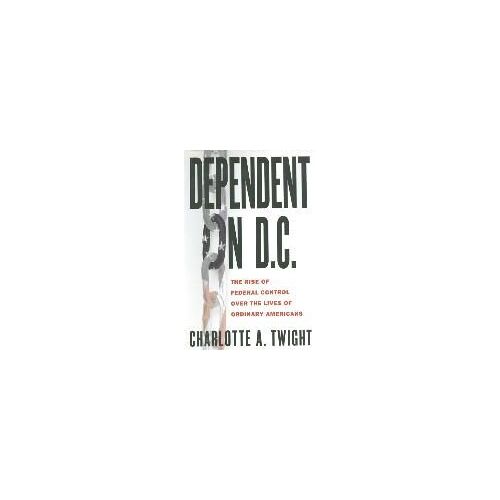 Dependent On Dc : The Rise Of Federal Control Over The Lives Of Ordinary Americans